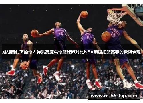 姚明曾创下的惊人弹跳高度震惊篮球界对比NBA顶级扣篮高手的极限表现