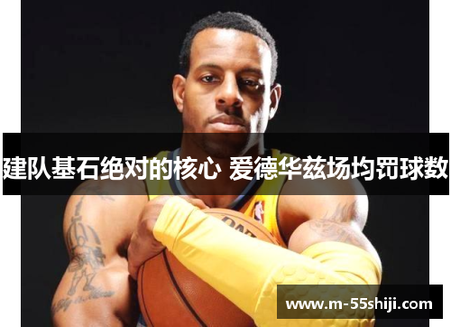 建队基石绝对的核心 爱德华兹场均罚球数
