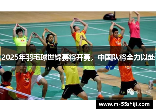 2025年羽毛球世锦赛将开赛，中国队将全力以赴